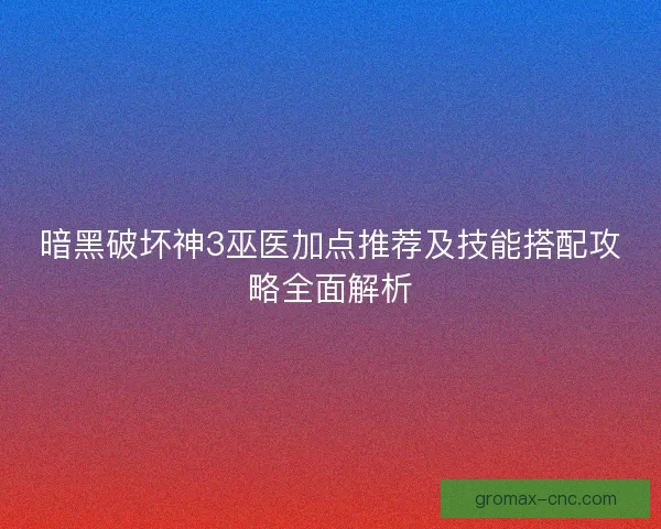 暗黑破坏神3巫医加点推荐及技能搭配攻略全面解析