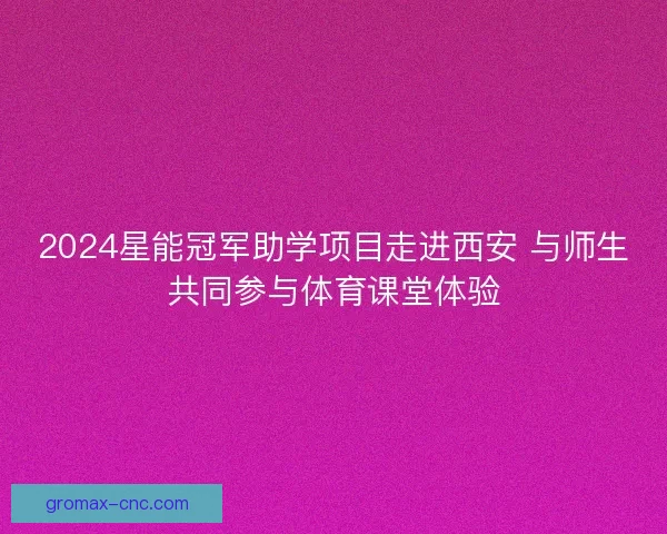 2024星能冠军助学项目走进西安 与师生共同参与体育课堂体验