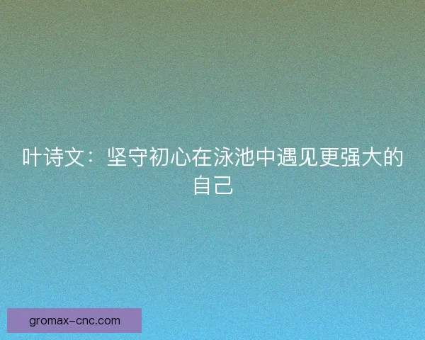 叶诗文：坚守初心在泳池中遇见更强大的自己