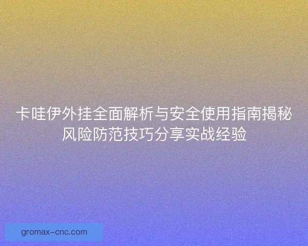 卡哇伊外挂全面解析与安全使用指南揭秘风险防范技巧分享实战经验