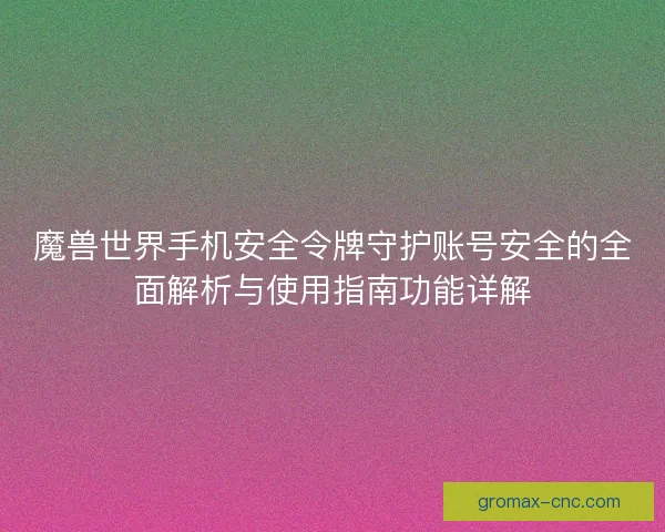 魔兽世界手机安全令牌守护账号安全的全面解析与使用指南功能详解