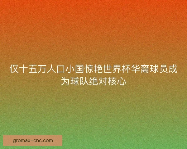 仅十五万人口小国惊艳世界杯华裔球员成为球队绝对核心