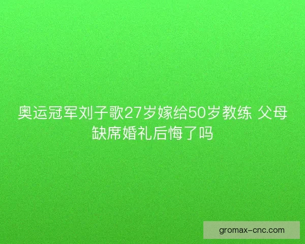 奥运冠军刘子歌27岁嫁给50岁教练 父母缺席婚礼后悔了吗
