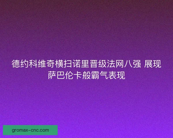 德约科维奇横扫诺里晋级法网八强 展现萨巴伦卡般霸气表现