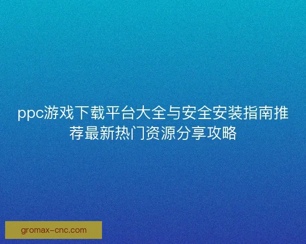 ppc游戏下载平台大全与安全安装指南推荐最新热门资源分享攻略