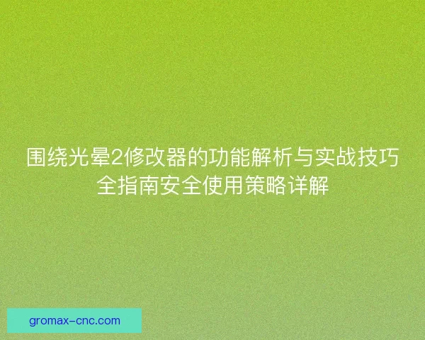 围绕光晕2修改器的功能解析与实战技巧全指南安全使用策略详解