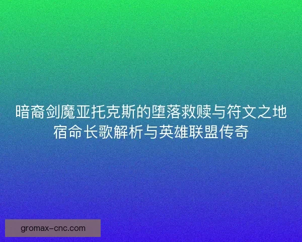 暗裔剑魔亚托克斯的堕落救赎与符文之地宿命长歌解析与英雄联盟传奇