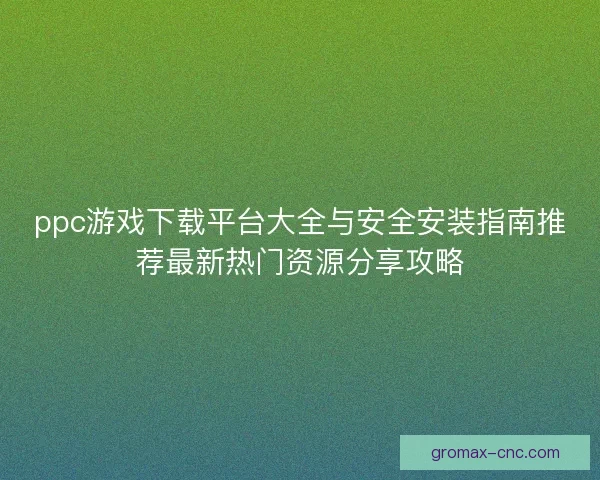 ppc游戏下载平台大全与安全安装指南推荐最新热门资源分享攻略
