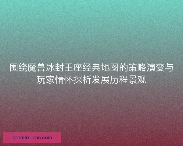 围绕魔兽冰封王座经典地图的策略演变与玩家情怀探析发展历程景观