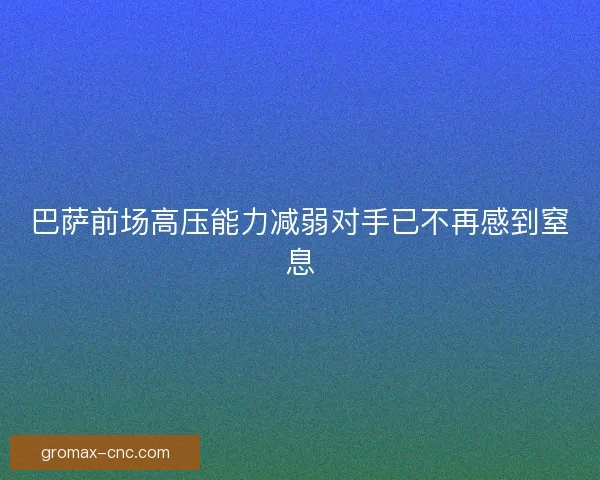 巴萨前场高压能力减弱对手已不再感到窒息