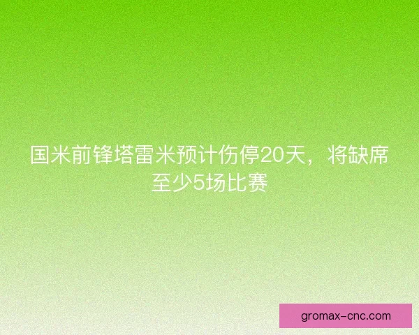 国米前锋塔雷米预计伤停20天，将缺席至少5场比赛