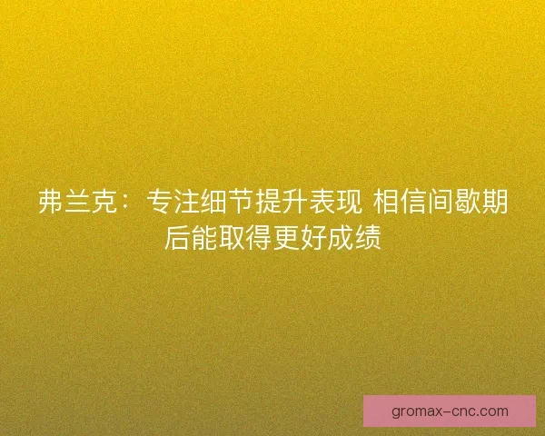 弗兰克：专注细节提升表现 相信间歇期后能取得更好成绩