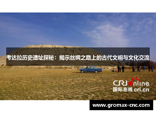 考达拉历史遗址探秘：揭示丝绸之路上的古代文明与文化交流