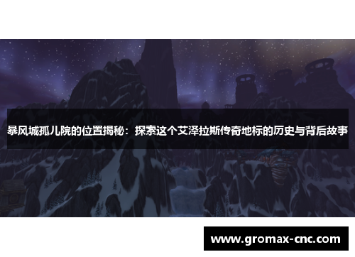 暴风城孤儿院的位置揭秘：探索这个艾泽拉斯传奇地标的历史与背后故事